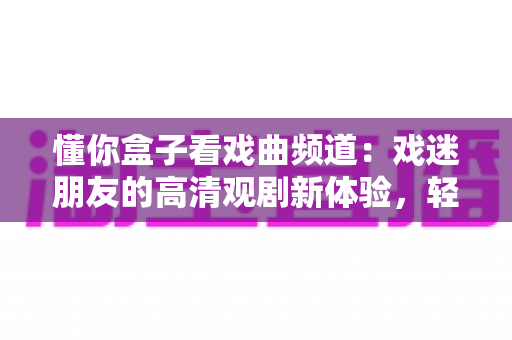懂你盒子看戏曲频道：戏迷朋友的高清观剧新体验，轻松畅享经典梨园盛宴