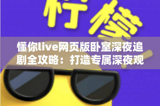 懂你live网页版卧室深夜追剧全攻略:打造专属深夜观影治愈空间 懂你live网页版卧室深夜追剧全攻略:打造专属深夜观影治愈空间
