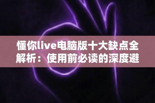 懂你live电脑版十大缺点全解析:使用前必读的深度避坑指南 懂你live电脑版十大缺点全解析:使用前必读的深度避坑指南