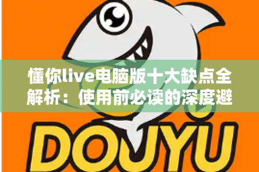 懂你live电脑版十大缺点全解析:使用前必读的深度避坑指南 懂你live电脑版十大缺点全解析:使用前必读的深度避坑指南