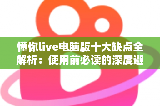 懂你live电脑版十大缺点全解析：使用前必读的深度避坑指南