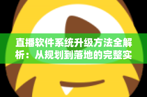 直播软件系统升级方法全解析:从规划到落地的完整实战指南 直播软件系统升级方法全解析:从规划到落地的完整实战指南