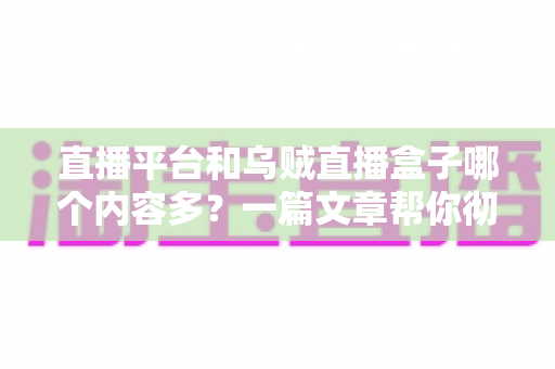 直播平台和乌贼直播盒子哪个内容多？一篇文章帮你彻底搞懂两者差异