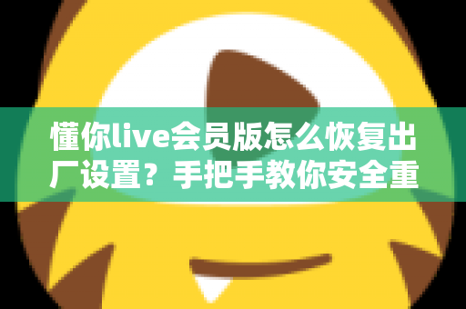 懂你live会员版怎么恢复出厂设置？手把手教你安全重置设备并完整保住会员权益的实用指南