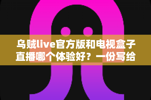 乌贼live官方版和电视盒子直播哪个体验好？一份写给普通用户的深度对比指南