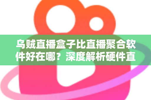 乌贼直播盒子比直播聚合软件好在哪？深度解析硬件直播方案的六大核心优势