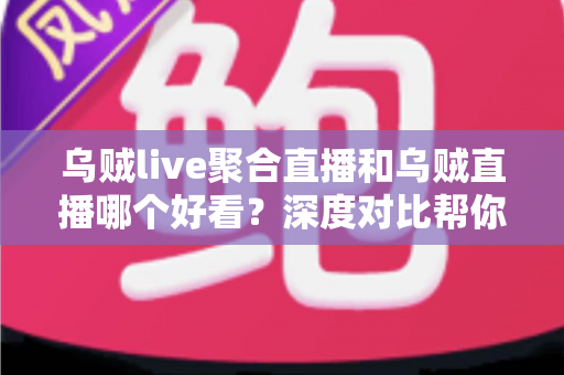 乌贼live聚合直播和乌贼直播哪个好看?深度对比帮你选出最合适的看播方式 乌贼live聚合直播和乌贼直播哪个好看?深度对比帮你选出最合适的看播方式