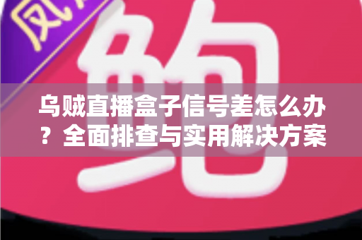 乌贼直播盒子信号差怎么办?全面排查与实用解决方案一站式指南 乌贼直播盒子信号差怎么办?全面排查与实用解决方案一站式指南