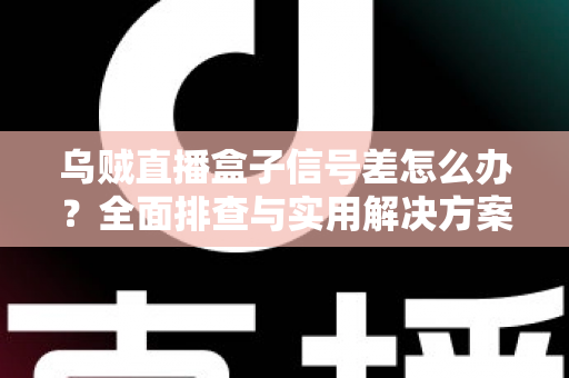乌贼直播盒子信号差怎么办?全面排查与实用解决方案一站式指南 乌贼直播盒子信号差怎么办?全面排查与实用解决方案一站式指南