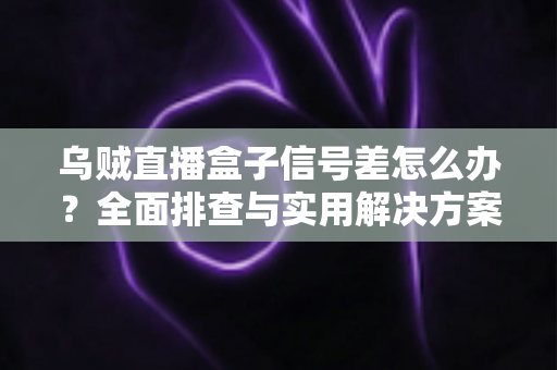 乌贼直播盒子信号差怎么办？全面排查与实用解决方案一站式指南