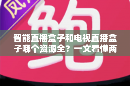 智能直播盒子和电视直播盒子哪个资源全？一文看懂两大盒子差异，选对不花冤枉钱