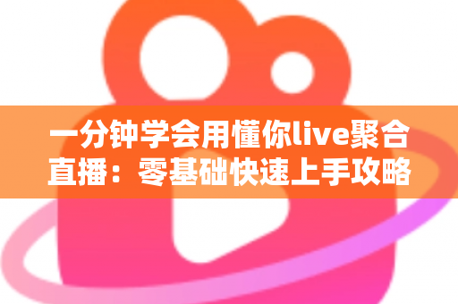 一分钟学会用懂你live聚合直播：零基础快速上手攻略与高效观看秘籍全解析