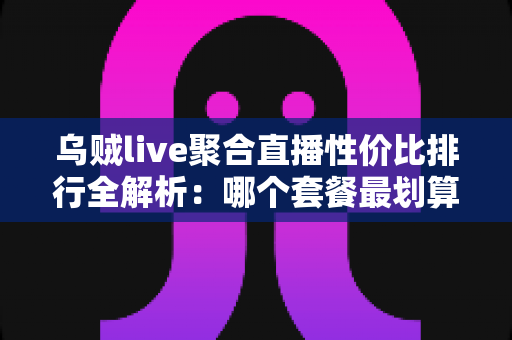 乌贼live聚合直播性价比排行全解析:哪个套餐最划算?看懂这几招再买不花冤枉钱 乌贼live聚合直播性价比排行全解析:哪个套餐最划算?看懂这几招再买不花冤枉钱
