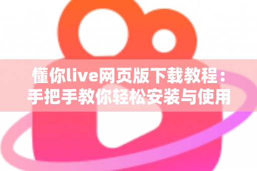 懂你live网页版下载教程:手把手教你轻松安装与使用完整指南 懂你live网页版下载教程:手把手教你轻松安装与使用完整指南