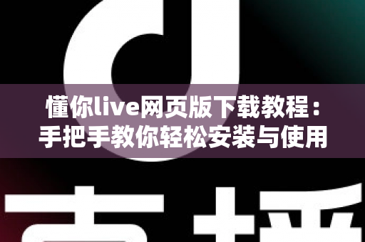 懂你live网页版下载教程：手把手教你轻松安装与使用完整指南