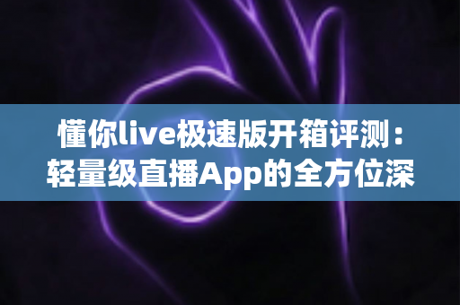 懂你live极速版开箱评测:轻量级直播App的全方位深度体验与真实感受分享 懂你live极速版开箱评测:轻量级直播App的全方位深度体验与真实感受分享