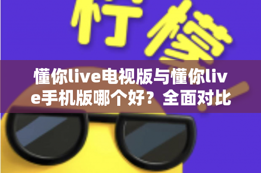 懂你live电视版与懂你live手机版哪个好？全面对比助你选出最适合的观看方式