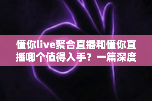 懂你live聚合直播和懂你直播哪个值得入手?一篇深度对比评测帮你选对不踩坑 懂你live聚合直播和懂你直播哪个值得入手?一篇深度对比评测帮你选对不踩坑