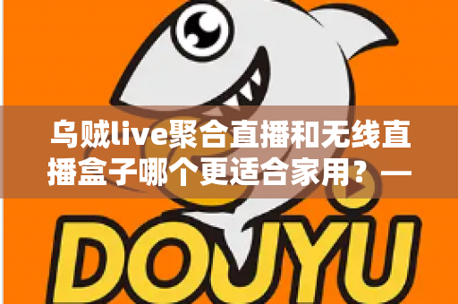 乌贼live聚合直播和无线直播盒子哪个更适合家用?——家庭直播观看方案深度对比与选购指南 乌贼live聚合直播和无线直播盒子哪个更适合家用?——家庭直播观看方案深度对比与选购指南