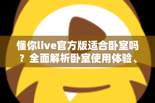 懂你live官方版适合卧室吗?全面解析卧室使用体验、优势与注意事项 懂你live官方版适合卧室吗?全面解析卧室使用体验、优势与注意事项