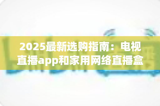 2025最新选购指南：电视直播app和家用网络直播盒子哪个更值得买？一文看懂差异、优劣与省钱攻略