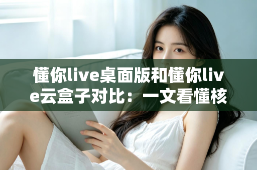 懂你live桌面版和懂你live云盒子对比:一文看懂核心差异,帮你选对直播工具事半功倍 懂你live桌面版和懂你live云盒子对比:一文看懂核心差异,帮你选对直播工具事半功倍