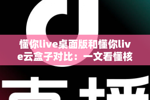 懂你live桌面版和懂你live云盒子对比：一文看懂核心差异，帮你选对直播工具事半功倍
