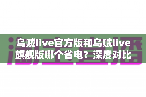 乌贼live官方版和乌贼live旗舰版哪个省电?深度对比分析与实用省电攻略全解析 乌贼live官方版和乌贼live旗舰版哪个省电?深度对比分析与实用省电攻略全解析