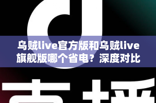 乌贼live官方版和乌贼live旗舰版哪个省电?深度对比分析与实用省电攻略全解析 乌贼live官方版和乌贼live旗舰版哪个省电?深度对比分析与实用省电攻略全解析