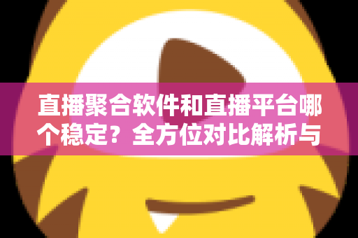 直播聚合软件和直播平台哪个稳定？全方位对比解析与选购避坑指南