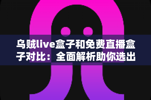 乌贼live盒子和免费直播盒子对比：全面解析助你选出最适合的观影利器