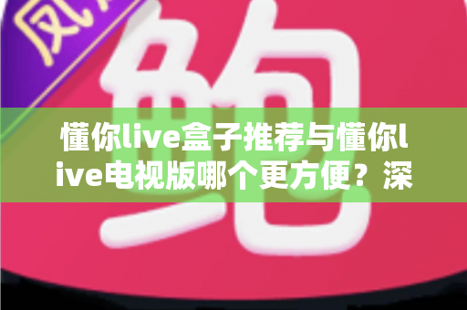 懂你live盒子推荐与懂你live电视版哪个更方便?深度对比助你找到最适合的观影方案 懂你live盒子推荐与懂你live电视版哪个更方便?深度对比助你找到最适合的观影方案