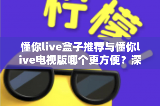 懂你live盒子推荐与懂你live电视版哪个更方便？深度对比助你找到最适合的观影方案