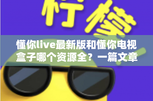 懂你live最新版和懂你电视盒子哪个资源全？一篇文章帮你彻底搞懂选哪个更划算