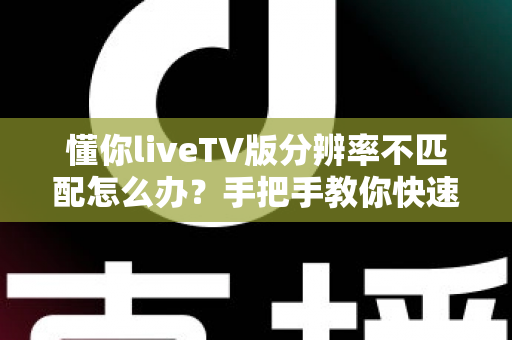 懂你liveTV版分辨率不匹配怎么办？手把手教你快速恢复高清画质