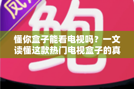 懂你盒子能看电视吗？一文读懂这款热门电视盒子的真实观看体验与使用攻略