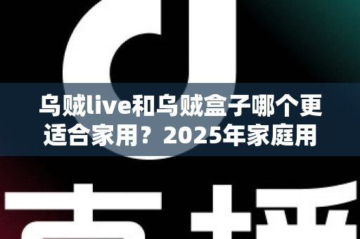 乌贼live和乌贼盒子哪个更适合家用？2025年家庭用户最全对比测评指南