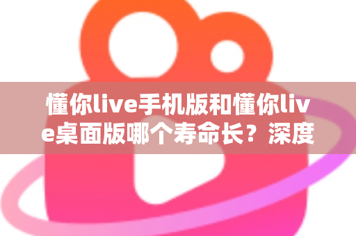 懂你live手机版和懂你live桌面版哪个寿命长?深度对比两版本使用寿命,助你选出更耐用的直播体验方案 懂你live手机版和懂你live桌面版哪个寿命长?深度对比两版本使用寿命,助你选出更耐用的直播体验方案