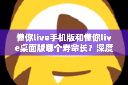 懂你live手机版和懂你live桌面版哪个寿命长?深度对比两版本使用寿命,助你选出更耐用的直播体验方案 懂你live手机版和懂你live桌面版哪个寿命长?深度对比两版本使用寿命,助你选出更耐用的直播体验方案