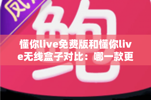 懂你live免费版和懂你live无线盒子对比：哪一款更适合你的K歌与直播需求？全方位深度解析助你轻松选购