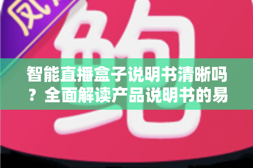 智能直播盒子说明书清晰吗?全面解读产品说明书的易用性与实用价值 智能直播盒子说明书清晰吗?全面解读产品说明书的易用性与实用价值