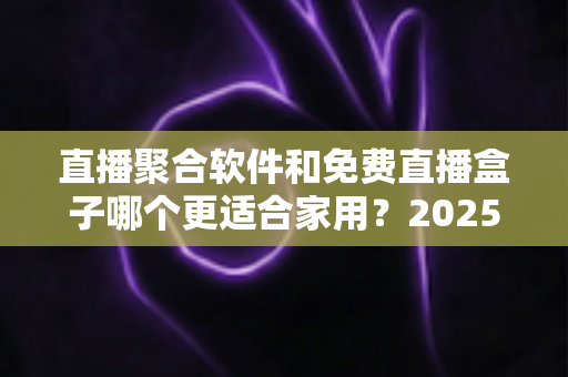 直播聚合软件和免费直播盒子哪个更适合家用?2025年家庭观影方案深度对比与选购指南 直播聚合软件和免费直播盒子哪个更适合家用?2025年家庭观影方案深度对比与选购指南