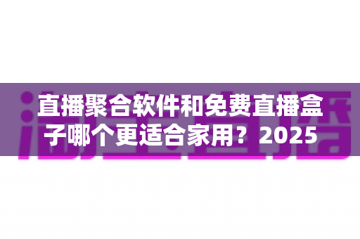直播聚合软件和免费直播盒子哪个更适合家用?2025年家庭观影方案深度对比与选购指南 直播聚合软件和免费直播盒子哪个更适合家用?2025年家庭观影方案深度对比与选购指南