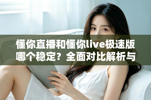懂你直播和懂你live极速版哪个稳定?全面对比解析与使用建议 懂你直播和懂你live极速版哪个稳定?全面对比解析与使用建议