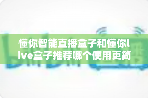 懂你智能直播盒子和懂你live盒子推荐哪个使用更简单？2025年新手友好型直播设备选购全攻略