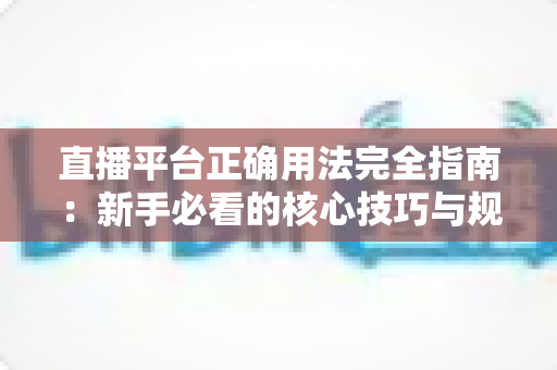 直播平台正确用法完全指南:新手必看的核心技巧与规范详解 直播平台正确用法完全指南:新手必看的核心技巧与规范详解