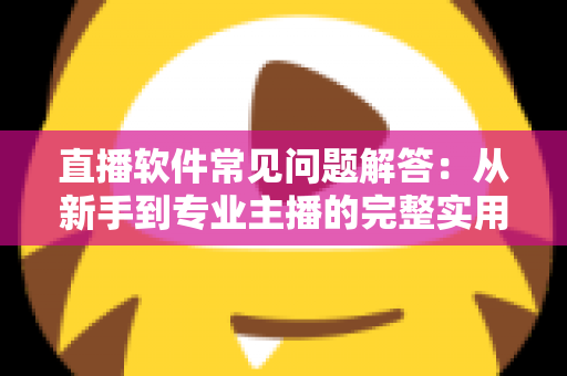 直播软件常见问题解答：从新手到专业主播的完整实用指南