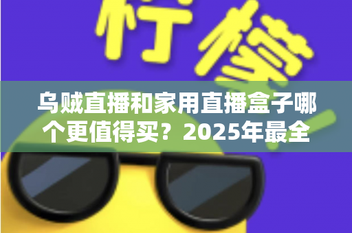 乌贼直播和家用直播盒子哪个更值得买？2025年最全选购指南帮你一次看懂