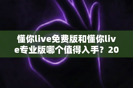 懂你live免费版和懂你live专业版哪个值得入手?2025最新深度测评与选购指南 懂你live免费版和懂你live专业版哪个值得入手?2025最新深度测评与选购指南