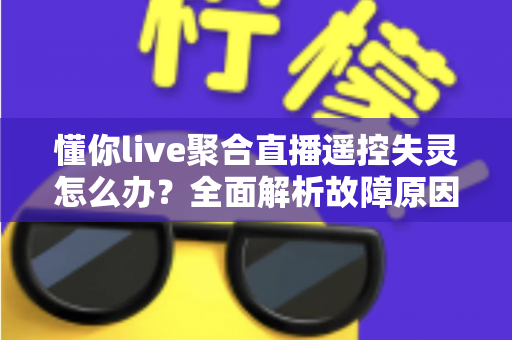 懂你live聚合直播遥控失灵怎么办？全面解析故障原因与实用修复指南，轻松恢复流畅观看体验